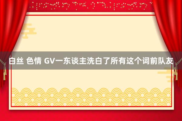 白丝 色情 GV一东谈主洗白了所有这个词前队友