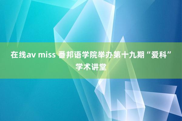 在线av miss 番邦语学院举办第十九期“爱科”学术讲堂