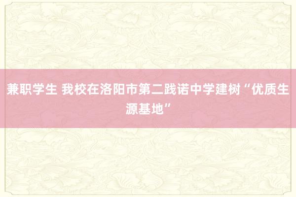 兼职学生 我校在洛阳市第二践诺中学建树“优质生源基地”