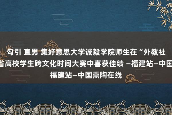 勾引 直男 集好意思大学诚毅学院师生在“外教社杯”福建省高校学生跨文化时间大赛中喜获佳绩 —福建站—中国熏陶在线