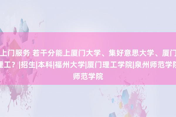 上门服务 若干分能上厦门大学、集好意思大学、厦门理工？|招生|本科|福州大学|厦门理工学院|泉州师范学院