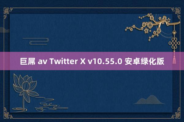 巨屌 av Twitter X v10.55.0 安卓绿化版