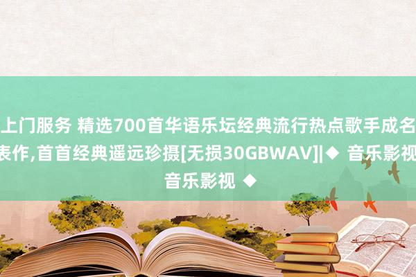 上门服务 精选700首华语乐坛经典流行热点歌手成名代表作，首首经典遥远珍摄[无损30GBWAV]|◆ 音乐影视 ◆