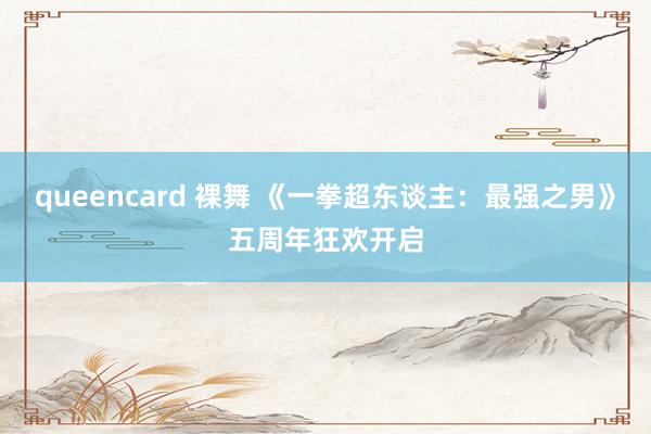 queencard 裸舞 《一拳超东谈主：最强之男》五周年狂欢开启