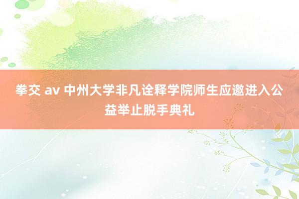 拳交 av 中州大学非凡诠释学院师生应邀进入公益举止脱手典礼