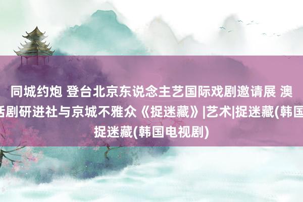 同城约炮 登台北京东说念主艺国际戏剧邀请展 澳门晓角话剧研进社与京城不雅众《捉迷藏》|艺术|捉迷藏(韩国电视剧)