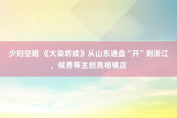 少妇空姐 《大染坊续》从山东通盘“开”到浙江，候勇等主创亮相横店