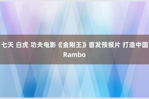 七天 白虎 功夫电影《金刚王》首发预报片 打造中国Rambo