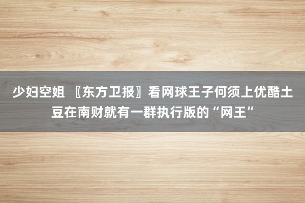 少妇空姐 〖东方卫报〗看网球王子何须上优酷土豆在南财就有一群执行版的“网王”