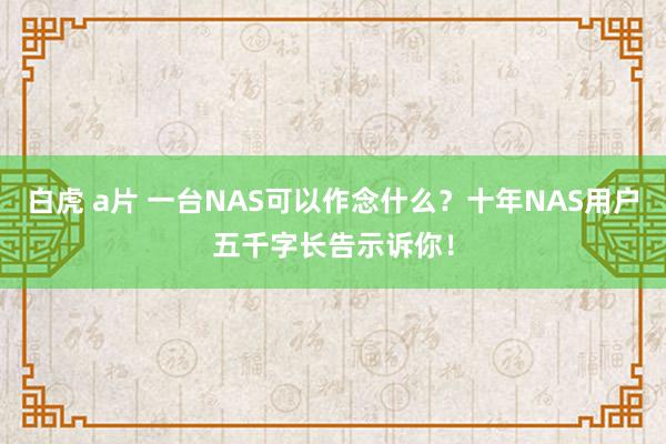 白虎 a片 一台NAS可以作念什么？十年NAS用户五千字长告示诉你！