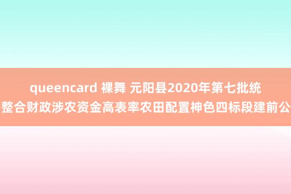 queencard 裸舞 元阳县2020年第七批统筹整合财政涉农资金高表率农田配置神色四标段建前公示