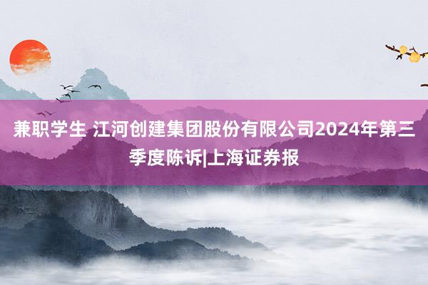 兼职学生 江河创建集团股份有限公司2024年第三季度陈诉|上海证券报