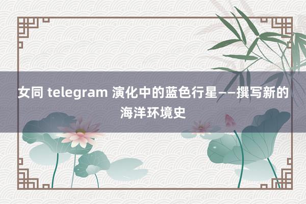 女同 telegram 演化中的蓝色行星——撰写新的海洋环境史