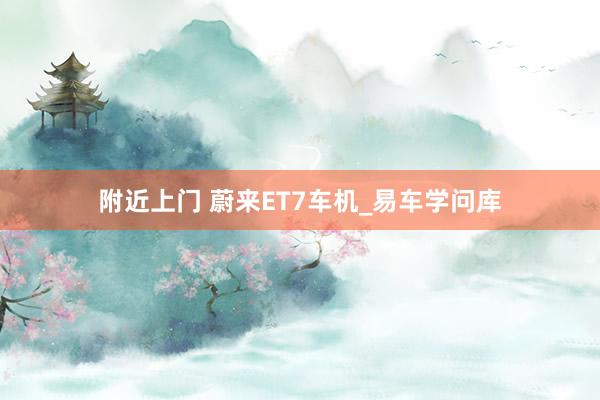 附近上门 蔚来ET7车机_易车学问库