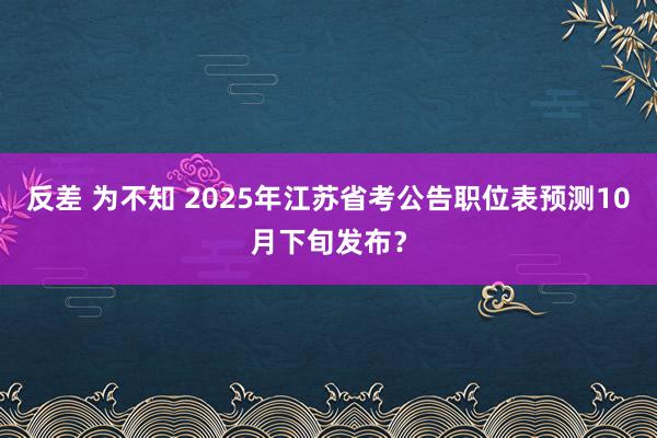 反差 为不知 2025年江苏省考公告职位表预测10月下旬发布？