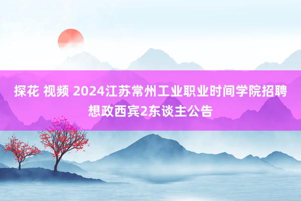 探花 视频 2024江苏常州工业职业时间学院招聘想政西宾2东谈主公告