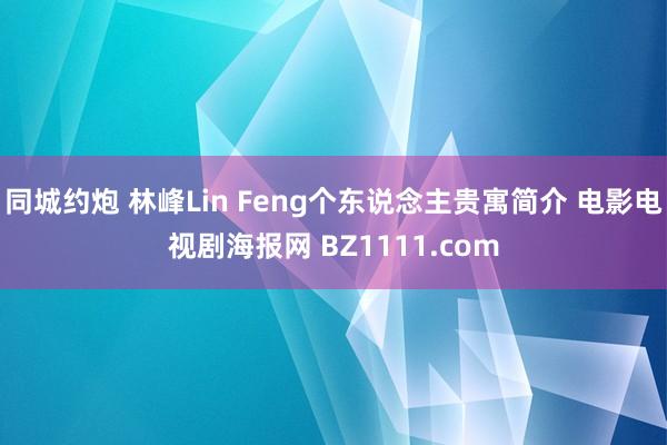 同城约炮 林峰Lin Feng个东说念主贵寓简介 电影电视剧海报网 BZ1111.com