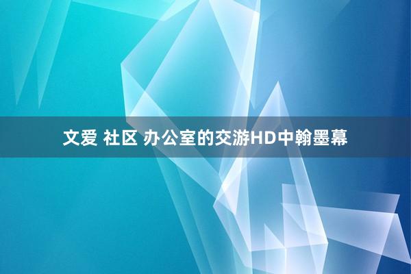 文爱 社区 办公室的交游HD中翰墨幕