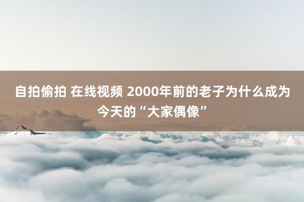 自拍偷拍 在线视频 2000年前的老子为什么成为今天的“大家偶像”