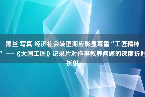 黑丝 写真 经济社会转型期应彰显尊重“工匠精神” ——《大国工匠》记录片对作事教养问题的深度折射