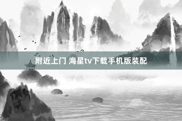 附近上门 海星tv下载手机版装配