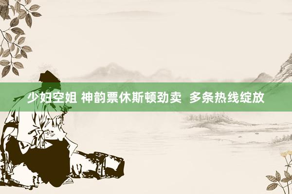 少妇空姐 神韵票休斯顿劲卖  多条热线绽放