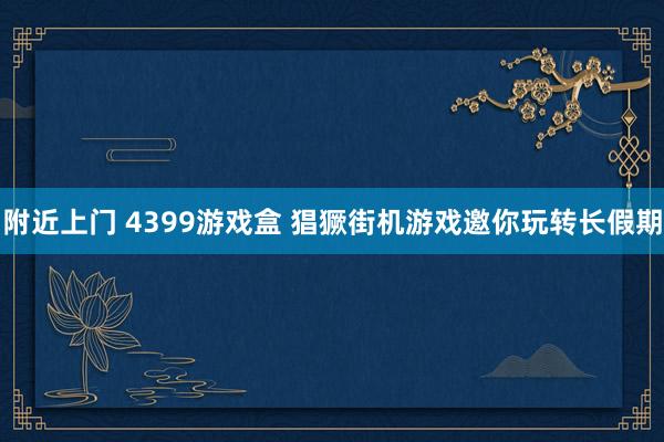 附近上门 4399游戏盒 猖獗街机游戏邀你玩转长假期