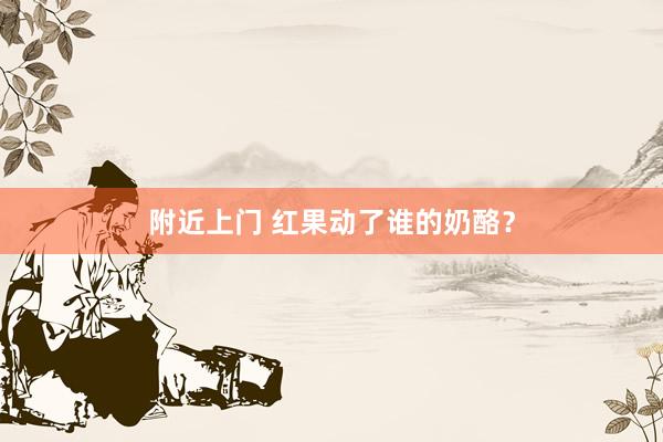 附近上门 红果动了谁的奶酪？